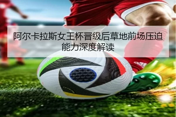 阿尔卡拉斯女王杯晋级后草地前场压迫能力深度解读