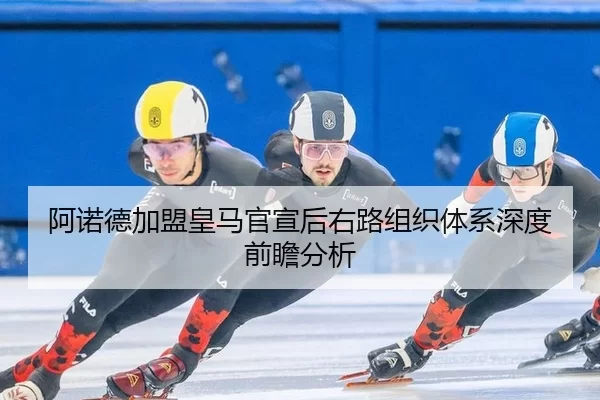 阿诺德加盟皇马官宣后右路组织体系深度前瞻分析