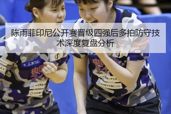 陈雨菲印尼公开赛晋级四强后多拍防守技术深度复盘分析